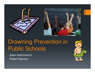 Drowning Prevention in
Public Schools
Adam Katchmarchi
Robert Ogoreuc
 