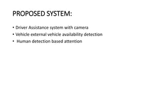 PROPOSED SYSTEM:
• Driver Assistance system with camera
• Vehicle external vehicle availability detection
• Human detection based attention
 