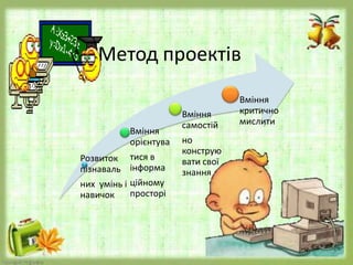 Розвиток
пізнаваль
них умінь і
навичок
Вміння
орієнтува
тися в
інформа
ційному
просторі
Вміння
самостій
но
конструю
вати свої
знання
Вміння
критично
мислити
Метод проектів
 