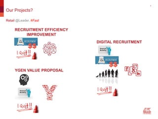 4
Our Projects?
Retail @Leader, #Fast
DIGITAL RECRUITMENT
YGEN VALUE PROPOSAL
RECRUITMENT EFFICIENCY
IMPROVEMENT
 