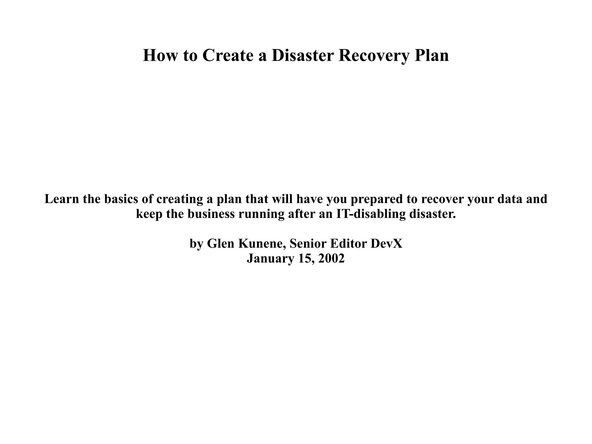 How to Create a Disaster Recovery Plan Learn the basics of creating a plan that will have you prepared to recover your data and keep the business running after an IT-disabling disaster. by Glen Kunene, Senior Editor DevX January 15, 2002 