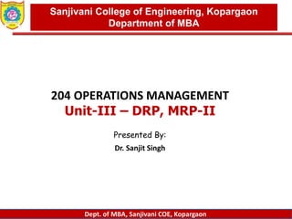 Dept. of MBA, Sanjivani COE, Kopargaon
204 OPERATIONS MANAGEMENT
Unit-III – DRP, MRP-II
Presented By:
Dr. Sanjit Singh
Sanjivani College of Engineering, Kopargaon
Department of MBA
 