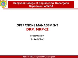 Dept. of MBA, Sanjivani COE, Kopargaon
OPERATIONS MANAGEMENT
DRP, MRP-II
Presented By:
Dr. Sanjit Singh
Sanjivani College of Engineering, Kopargaon
Department of MBA
 