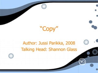 “ Copy” Author: Jussi Parikka, 2008 Talking Head: Shannon Glass 