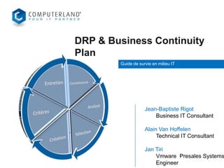 DRP & Business Continuity
Plan
Guide de survie en milieu IT

Jean-Baptiste Rigot
Business IT Consultant

Alain Van Hoffelen
Technical IT Consultant

Jan Tiri
Vmware Presales Systems
Engineer

 