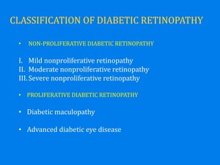 • NON-PROLIFERATIVE DIABETIC RETINOPATHY
I. Mild nonproliferative retinopathy
II. Moderate nonproliferative retinopathy
III.Severe nonproliferative retinopathy
• PROLIFERATIVE DIABETIC RETINOPATHY
• Diabetic maculopathy
• Advanced diabetic eye disease
 