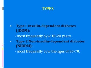 TYPES
 Type1 Insulin-dependent diabetes
(IDDM):
- most frequently b/w 10-20 years.
 Type 2 Non-insulin-dependent diabetes
(NIDDM):
- most frequently b/w the ages of 50-70.
 