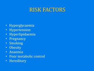 • Hyperglycaemia
• Hypertension
• Hyperlipidaemia
• Pregnancy
• Smoking
• Obesity
• Anaemia
• Poor metabolic control
• Hereditary
 