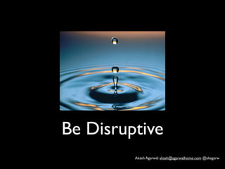 Be Disruptive
         Akash Agarwal akash@agarwalhome.com @akagarw
 
