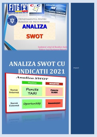 ANALIZA SWOT CU
INDICATII 2021
[Atrageți cititorul cu un rezumat interesant. De obicei, este o scurtă
prezentare a documentului. Când sunteți gata să adăugați conținutul, faceți
clic aici și începeți să tastați.]
impact
 