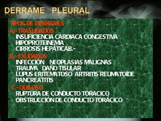 TIPOS DE DERRAMES  A.- TRASUDADOS INSUFICIENCIA CARDIACA CONGESTIVA HIPOPROTEINEMIA CIRROSIS HEPÁTICAB.- B.- EXUDADOS INFECCIÓN  NEOPLASIAS MALIGNAS TRAUMA  DAÑO TISULAR LUPUS ERITEMATOSO  ARTRITIS REUMATOIDE PANCREATITIS C.- QUILOSO RUPTURA DE CONDUCTO TORACICO OBSTRUCCIÓN DE CONDUCTO TORÁCICO   