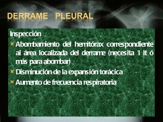 Inspección Abombamiento del hemitórax correspondiente al área localizada del derrame (necesita 1 lt ó más para abombar) Disminución de la expansión torácica Aumento de frecuencia respiratoria 