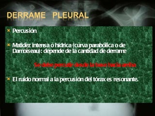 Percusión Matidez intensa o hídrica (curva parabólica o de Damoiseau): depende de la cantidad de derrame Se debe percutir desde la base hacia arriba   El ruido normal a la percusión del tórax es resonante. 