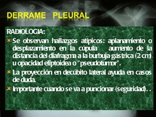 RADIOLOGIA:  Se observan hallazgos atípicos: aplanamiento o desplazamiento en la cúpula  aumento de la distancia del diafragma a la burbuja gástrica (2 cm) u opacidad eliptoidea o "pseudotumor". La proyección en decúbito lateral ayuda en casos de duda.  Importante cuando se va a puncionar (seguridad). . 