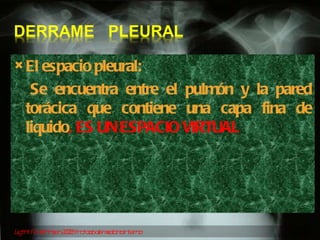 El espacio pleural: Se encuentra entre el pulmón y la pared torácica que contiene una capa fina de liquido , ES UN ESPACIO VIRTUAL Ligtht R., Harrinson 2006, tratado de medicina interna 