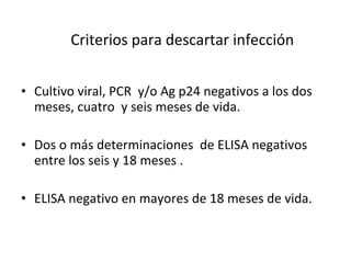 Criterios para descartar infección  Cultivo viral, PCR  y/o Ag p24 negativos a los dos meses, cuatro  y seis meses de vida.  Dos o más determinaciones  de ELISA negativos entre los seis y 18 meses .  ELISA negativo en mayores de 18 meses de vida.  