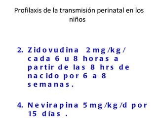 Profilaxis de la transmisión perinatal en los niños  Zidovudina  2mg/kg/ cada 6 u 8 horas a partir de las 8 hrs de nacido por 6 a 8 semanas.  Nevirapina 5mg/kg/d por 15 días .  