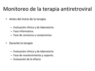 Monitoreo de la terapia antiretroviral Antes del inicio de la terapia Evaluación clínica y de laboratorio. Fase informativa. Fase de consenso y compromiso. Durante la terapia  Evaluación clínica y de laboratorio Fase de mantenimiento y soporte. Evaluación de la efiacia  