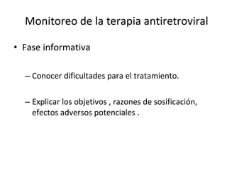 Monitoreo de la terapia antiretroviral Fase informativa Conocer dificultades para el tratamiento. Explicar los objetivos , razones de sosificación, efectos adversos potenciales .  