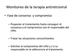 Monitoreo de la terapia antiretroviral Fase de consenso  y compromiso Posponer el tratamiento hasta conseguir el consenso y el compromiso con el responsable del niño.  Tratar las situaciones concomitantes. Solicitar el compromiso del niño y / o su responsable en la adherencia al tratamiento.  