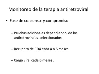 Monitoreo de la terapia antiretroviral Fase de consenso  y compromiso Pruebas adicionales dependiendo  de los antiretrovirales  seleccionados. Recuento de CD4 cada 4 o 6 meses. Carga viral cada 6 meses .  