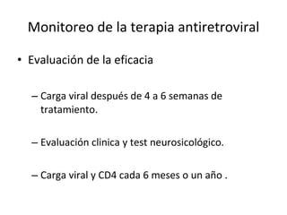 Monitoreo de la terapia antiretroviral Evaluación de la eficacia Carga viral después de 4 a 6 semanas de tratamiento. Evaluación clinica y test neurosicológico. Carga viral y CD4 cada 6 meses o un año .  