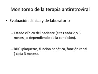 Monitoreo de la terapia antiretroviral Evaluación clínica y de laboratorio  Estado clínico del paciente (citas cada 2 o 3 meses , o dependiendo de la condición). BHC+plaquetas, función hepática, función renal ( cada 3 meses).  