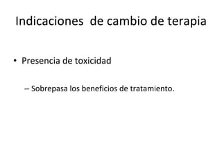 Indicaciones  de cambio de terapia Presencia de toxicidad  Sobrepasa los beneficios de tratamiento.  