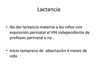 Lactancia  No dar lactancia materna a los niños con exposición perinatal al VIH independiente de profilaxis perinatal o no .  Inicio temprano de  ablactación 4 meses de vida .  