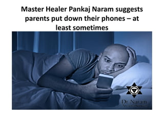 Master Healer Pankaj Naram suggests
parents put down their phones – at
least sometimes
 
