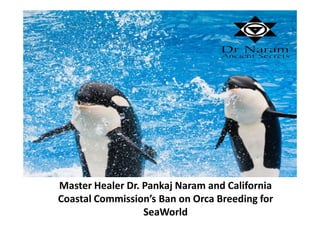 Master Healer Dr. Pankaj Naram and California
Coastal Commission’s Ban on Orca Breeding for
SeaWorld
 