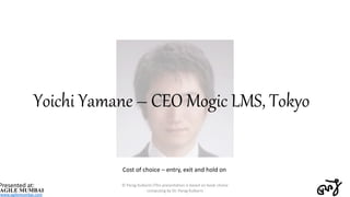 Yoichi Yamane – CEO Mogic LMS, Tokyo
Cost of choice – entry, exit and hold on
© Parag Kulkarni (This presentation is based...