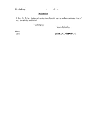 Blood Group : O +ve
Declaration
I here by declare that the above furnished details are true and correct to the best of
my knowledge and belief.
Thanking you
Yours faithfully,
Place:
Date: (DR.PARANTHAMAN)
 