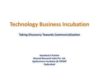 Technology Business Incubation
   Taking Discovery Towards Commercialization




                   Dwarkesh S Parihar
             Bioseed Research India Pvt. Ltd.
            Agribusiness Incubator @ ICRISAT
                       Hyderabad
 