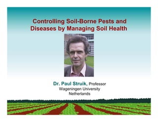 Controlling Soil-Borne Pests and
Diseases by Managing Soil Health




       Dr. Paul Struik, Professor
         Wageningen University
             Netherlands
 