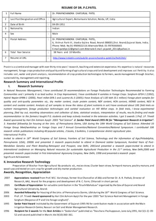 RESUME OF DR. P.C.PATEL
1 Full Name : Dr. PRAVINCHANDRA CHATURLAL PATEL
2 Last PostDesignation and Office : Agricultural Expert, Akshamaala Solution, Noida, UP, India
2 Date of Birth : 04-09-1951
3 Nationality : Indian
4 Sex : Male
5 Postal Address : Dr. PRAVINCHANDRA CHATURLAL PATEL,
6, Vishrut Park-III, Jitodia-Sojitra Road, Anand-388001,Dist. Anand,Gujarat State, India;
Phone: Mob. No.91-9909022116 Alternate Mob. 01-9978360665
E-mail:patelpc12@gmail.com Alternate E-mail: pcpatel_2011@yahoo.in
6 Total Year Service : 38 Years and 10 Months
7 Resume at URL: : http://www.linkedin.com/pub/dr-pravinchandra-patel/2a/9a9/2b5/
Pravin is a scientistand manager with over thirty nine years’ research, teaching and extension experience. His expertise is natural resources
management, forage crops production and quality and farmingof agricultural cropsand land development and improves soi l fertility. It also
includes soil, water and plant analysis, recommendation of crop production technologies to farmers, waste management through biochar,
sustainability, management and reporting.
Research Summary and International Profile
I. Research Summary
In Natural Resources Management, I have contributed 29 recommendations on Forage Production Technologies Recommended to Farming
Communities and I primarily 6 as lead author. In Crop Improvement, I have contributed 4 varieties in Forage Crops. Sorghum-GFSH-1 (1992),
Hybrid Napier-APBN-1 (2000), Pearl millet-GFB-1 and Lucerne-AL-3 (2005).I have Analysis of 1.00 lakh (0.1 million) Forage plant samples for
quality and anti-quality parameters viz., dry matter content, crude protein content, NDF content, HCN content, IVDMD content, NO3 N
content and oxalate content. Analysis of soil samples to know the status of plant nutrients in soil.I have conduced about 100 field trials on
nutrient management, forage production technologies and varietal evaluation on Hill Millet crops. In field trials, I know experimental
planning, filed lay out, recording observations and collection of data, statistical analysis, interpretation of results, resu lts finding and made
recommendation to the farmers.I taught P.G. students and keep actively involved in the extension activities. I got 3 awards 1.Prof. J.P. Trivedi
Award sponsored by Hari Om Ashram Ayojit- 2003 “Soil Science”. 2. Sardar Patel Award-1995-96 for “Management Research in Irrigation”.
3. Awarded fellowship for housing at the Univ. of Pennsylvania Dorms, USA during the 18th World Congress of Soil Science. Attended 33
Forage Group Meet/workshop on Forage Crops and 7 Annual Convention/National Convention/National Symposium. I contributed 108
research article publications including 40 popular articles, 2 books, 3 bulletins, 1 comprehensive district agricultural plan.
International Profile
Invited to attend in 18th World Congress of Soil Science, Frontiers of Soil Science, Technology and the information of Age,Philadelphia,
Pennsylvania (USA), 20006 and presented 3 research papers.Invited to attend in Diamond Jubilee Symposium, Hundred Years of Post-
Mendelian Genetics and Plant Breeding-Retrospect and Prospect, new Delhi, 2001and presented a research paper.Invited to attend in
International conference on Managing Natural resources for sustainable Agricultural Production in the 21st century, New Delhi,2000 and
presented research paper.Invited in First International Agronomy Congress, New Delhi, 1998 and presented a research paper.
Significant Achievement
II. Innovative Research Technology
Preparation of Biochar from Agricultural By-products viz., maize straw, Cluster bean straw, farmyard manure, poultry manure, and
wood saw and tested on corn crop for growth and dry matter production.
Awards, Recognition, Appreciation
2007 Appreciations received from Prof. M.C. Varshneya, former Vice Chancellor of AAU and former Dr. A. R. Pathak, Director of
Research, AAU, Anand for the progress and development of N. C. Farm, Chharodi in short period.
2005 Certificate of Appreciation for valuable contribution in the “KrushiMahotsav” organized by the Gov.of Gujarat and Anand
Agricultural University, Anand.
2006 Awarded fellowship for housing of the Univ. of Pennsylvania Dorms, USA during the 18th World Congress of Soil Science.
2003 Prof. J.P. Trivedi Award sponsored by Hari Om Ashram Ayojit for the year 2003 “Soil Science-Nutrient Management in Forage
Sorghum (Response of P and S to forage sorghum)”.
1995 Sardar Patel Award instituted by the Government of Gujarat-1995-96 for contribution made in association with the Main
Irrigation Research Centre, Navsari on Soil and Water Management Research.
1996 Recipient for 2 awards for the Best Articles in “Godarshan” published as “Haschara-Pashupposan, June-July,1991, Vol.5(1-2): 39-
52 and second published in March; Vol.9(10):360-361.
 