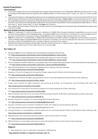 Invited Presentations
International
1. Presentation a paper at the First International Agronomycongress heldat New Delhi from 23-27 November, 1998.Effect of fertility levels on the
productivityof some fodder basedcrop sequence under irrigatedconditions of middle Gujarat by A. C. Sadhu, J.R . Patel, G.C. Trivedi and P.C.
Patel.
2. InternationalConference on Managing Natural Resources for Sustainable Agricultural Productioninthe 21st Centuryheldat New Delhi from14-18,
2000. Response of Chlorotic Acidlime to Soil Applicationof Iron and Sulphur Fertilization . PravinC. Patel, N. K. Kalyansundaramand M. S. Patel.
3. DiamondJubilee Symposium, HundredYears of post-MendelianGenetics andPlant Breeding-Retrospect and Prospects, November 6-9, 2001 at
New Delhi. Gene action andcombining abilitystudies for the some quantitative andqualitative traits for development of fodder hybrids in maize
(Zea mays L.). Arvind Pratap Singh, J. R. Patel, P.C. Patel and S. Solomon.
4. Participatedin18th World Congress ofSoilScience, Frontiers of Soil Science,Technologyand the Information Age at Philadelphia,Pennsylvania,USA
from July 9-15,2006.
National Invited and Key Presentation
5. Patel, P. C., Yadavendra, J. P., Patel, G.P., Kotecha, A.V. and Ramani, V.P. (2002). Effect of sulphur fertilizationthroughdifferent sources on seed
yieldandnutrient uptake byLucerne (Medicago sativa, L. Participated XXXVth Annual Convention and Symposium containing Agrochemical
Residues and Pollutants in Ecosystem on Nov, 27 & 28,2002 held at B. A. College of Agriculture,Anand, G.A.U., Gujarat.
6. Patel, P. C., Kotecha, A.V. andYadavendra, J. P. (2002). Effect of phosphorus andsulphur nutrition onforage yield, nutrient uptake an d cyanide
content of forage sorghum. Participated XXXVth Annual Convention and Symposium containing Agrochemical Residues and Pollutants in
Ecosystem on Nov, 27 & 28,2002 held at B. A. College of Agriculture,Anand, G.A.U., Gujarat.
7. Attendedthe First Alumni Conventionof AnandAgril. University, Anandand Seminar on “Opportunities in Agri culture, Dairy and Veterinary
Sciences under Globalization” held at AAU, Anand on 11, January, 2006.
You Tubes: 14
1. Response of Biochar to corn production and soil sustainabilityonsandyloam soils-225 views
URL: https://www.youtube.com/timedtext_video?v=wQdJmdXtsyE&video_referrer=watch
2. Efffect of Pand Kon Forage Yield, Quality, Nutrient Uptake andPersistence of Lucerne-122 views
URL: https://www.youtube.com/timedtext_video?v=cYUkdC-p93Y&video_referrer=watch
3. Biochar preparation and effect ofBiochars oncorn growth, yield, nutrient uptake and production ByDr.P.C.Patel and Shri Naresh Yadav-284 views
URL:https://www.youtube.com/timedtext_video?video_referrer=watch&v=PDLy959TjnA
4. Effect of Foliar Applicationof IronandSulphur in Alleviationof Iron Chlorosis inAcid lime-329 views
URL: https://www.youtube.com/watch?v=BSEn9DyBYdo
5. Response of P and S on forage yield and quality of forage sorghum by Dr.P.C.Patel and Dr.A.V.kotecha -60 views
URL: https://www.youtube.com/watch?v=4DbhxrALaoI
6. Integrated use of biochar for higher crop production and soil sustainability By Pravinchandra Chaturlal Patel-108 views
URL: https://www.youtube.com/watch?v=R6uH--zDbDA
7. Forage crops research for higher production and quality by Dr.P.C.Patel , Dr.J.P.Yadavendra and Dr.H.P.Parmar-152 views; URL:
https://www.youtube.com/watch?v=TP-Zcut39sQ
8. Use of biochar for increasing soil fertility and mitigation of climate change by Dr.P.C.Patel -444 Views
URL: https://www.youtube.com/watch?v=m1UZOUoyx5M
9. Effect of chlorotic acid lime to iron and sulphur fertilization By Dr.P.C.Patel , Dr.M.S.Patel and Dr.N.K.Kalyansundaram-252 Views
URL: https://www.youtube.com/watch?v=yK0Oe9f8_SY
10. Benefits of biochar to mitigation of climate change By Dr.P.C.Patel -402 views
URL: https://www.youtube.com/watch?v=o7aNAglQYQg&spfreload=10
11. Response of biochar to corn at farmers’ field By Dr.P.C. Patel , Shri L.N.Bariya and A.G.Sukhadia -267 views
URL: https://www.youtube.com/watch?v=yKn94aPkbZc&spfreload=10
12. Testing of biochar on corn production, nutrient uptake and soil sustainability by Dr.P.C.Patel and Shri Naresh Yadav -196 views; URL:
https://www.youtube.com/watch?v=r_dIU50UmME
13. Making biochar with using locally available biomass samples By Dr.P.C.Patel-127 views
URL: https://www.youtube.com/watch?v=3JhglB5mZ2Y
14. Effect of biochars on corn growth, yield and soil sustainability By Dr.P.C.Patel and Shri Naresh Yadav-133 views
URL: https://www.youtube.com/watch?v=6dwp1m89_n0
Blogs:11
1. Corn Output Up in the U.S. published in September 2, 2014 by Zintro
Blogs published in WordPress in September and October, 2015: 10.
 