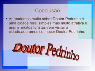 Conclusão
● Aprendemos muito sobre Doutor Pedrinho,é
uma cidade rural simples,mas muito atrativa e
assim muitos turistas vem visitar a
cidade,adoramos conhecer Doutor Pedrinho.
 