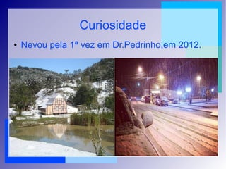 Curiosidade
● Nevou pela 1ª vez em Dr.Pedrinho,em 2012.
 