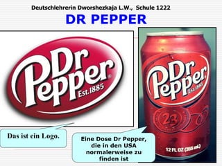 Deutschlehrerin Dworshezkaja L.W., Schule 1222 
DR PEPPER 
Das ist ein Logo. Eine Dose Dr Pepper, 
die in den USA 
normalerweise zu 
finden ist 
 