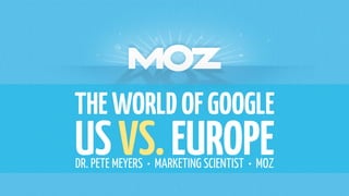 THE WORLD OF GOOGLE 
US VS. EUROPE DR. PETE MEYERS • MARKETING SCIENTIST • MOZ 
 