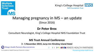 Dr Peter Brex
Consultant Neurologist, King’s College Hospital NHS Foundation Trust
MS Trust Annual Conference
3 - 5 November 2019, Jurys Inn Hinckley Island Hotel
Managing pregnancy in MS – an update
(Since 2016)
 