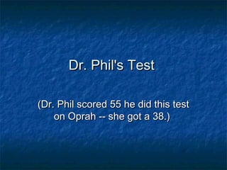 Dr. Phil's TestDr. Phil's Test
(Dr. Phil scored 55 he did this test(Dr. Phil scored 55 he did this test
on Oprah -- she got a 38.)on Oprah -- she got a 38.)
 