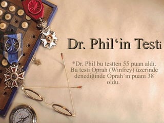 Dr. Phil‘Dr. Phil‘inin TestTestii
*Dr. Phil bu testten 55 puan aldı.
Bu testi Oprah (Winfrey) üzerinde
denediğinde Oprah’ın puanı 38
oldu.
 