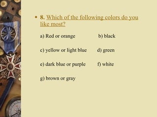 8.   Which of the following colors do you like most? a) Red or orange     b) black   c) yellow or light blue   d) green   e) dark blue or purple   f) white   g) brown or gray 