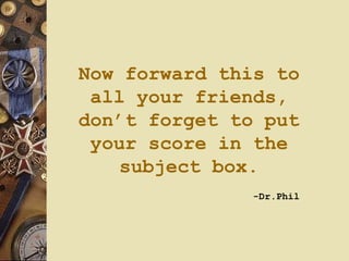 Now forward this to all your friends, don’t forget to put your score in the subject box.   -Dr.Phil 
