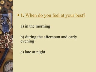 1.   When do you feel at your best? a) in the morning   b) during the afternoon and early  evening   c) late at night 