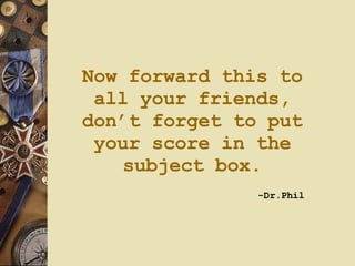 Now forward this to all your friends, don’t forget to put your score in the subject box.   -Dr.Phil 
