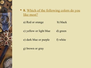  8. Which of the following colors do you
like most?
a) Red or orange b) black
c) yellow or light blue d) green
e) dark blue or purple f) white
g) brown or gray
 