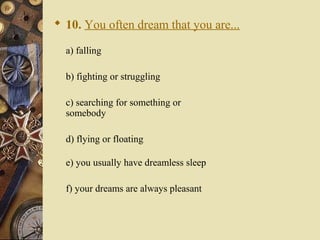  10. You often dream that you are...
a) falling
b) fighting or struggling
c) searching for something or
somebody
d) flying or floating
e) you usually have dreamless sleep
f) your dreams are always pleasant
 